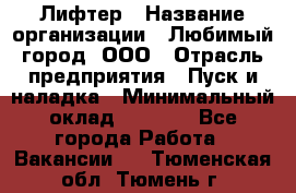 Лифтер › Название организации ­ Любимый город, ООО › Отрасль предприятия ­ Пуск и наладка › Минимальный оклад ­ 6 600 - Все города Работа » Вакансии   . Тюменская обл.,Тюмень г.